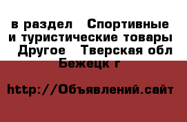  в раздел : Спортивные и туристические товары » Другое . Тверская обл.,Бежецк г.